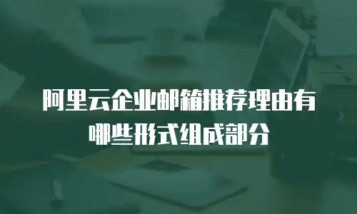 阿里云企业邮箱推荐理由有哪些形式组成部分