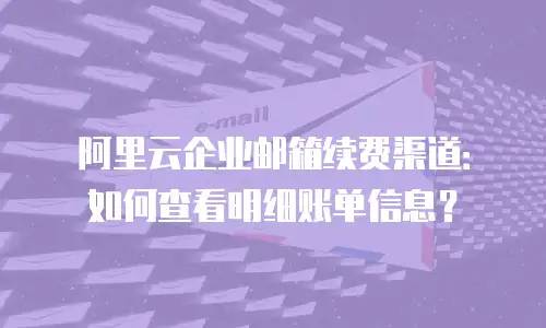 阿里云企业邮箱续费渠道：如何查看明细账单信息？