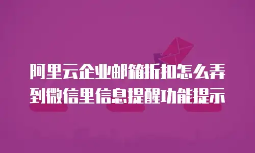 阿里云企业邮箱折扣怎么弄到微信里信息提醒功能提示