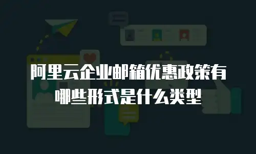阿里云企业邮箱优惠政策有哪些形式是什么类型