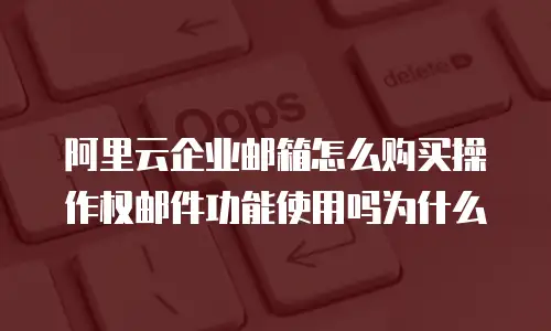阿里云企业邮箱怎么购买操作权邮件功能使用吗为什么