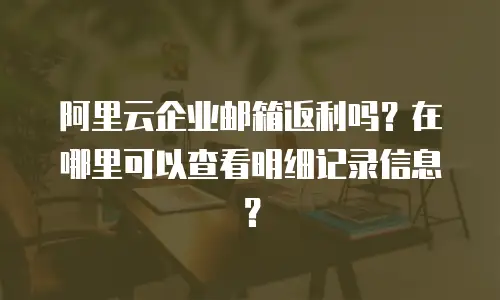 阿里云企业邮箱返利吗?在哪里可以查看明细记录信息?