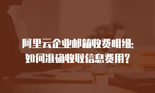 阿里云企业邮箱收费明细: 如何准确收取信息费用?