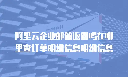 阿里云企业邮箱返佣吗在哪里查订单明细信息明细信息