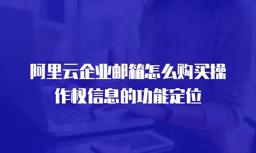 阿里云企业邮箱怎么购买操作权信息的功能定位