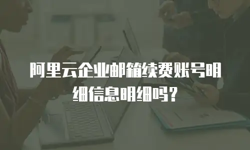 阿里云企业邮箱续费账号明细信息明细吗？