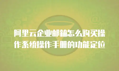 阿里云企业邮箱怎么购买操作系统操作手册的功能定位