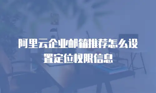 阿里云企业邮箱推荐怎么设置定位权限信息