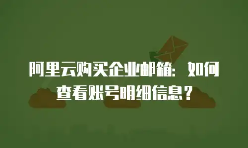 阿里云购买企业邮箱：如何查看账号明细信息？