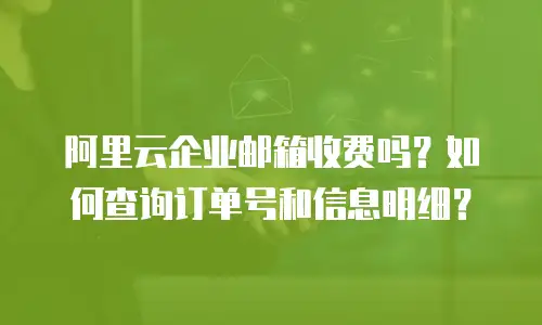 阿里云企业邮箱收费吗？如何查询订单号和信息明细？