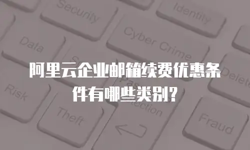 阿里云企业邮箱续费优惠条件有哪些类别?