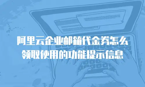 阿里云企业邮箱代金券怎么领取使用的功能提示信息
