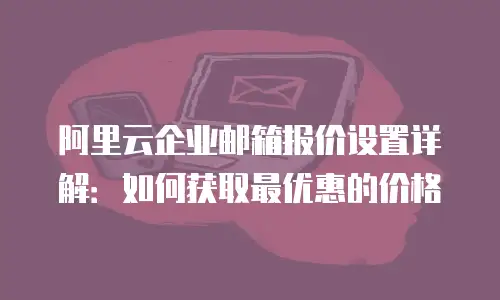 阿里云企业邮箱报价设置详解：如何获取最优惠的价格