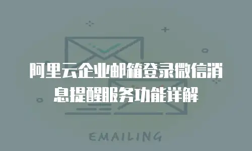 阿里云企业邮箱登录微信消息提醒服务功能详解