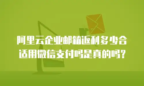 阿里云企业邮箱返利多少合适用微信支付吗是真的吗?