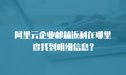 阿里云企业邮箱返利在哪里查找到明细信息？