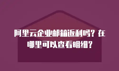 阿里云企业邮箱返利吗？在哪里可以查看明细？