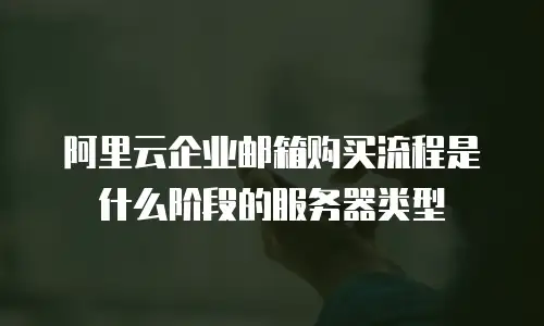 阿里云企业邮箱购买流程是什么阶段的服务器类型