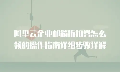 阿里云企业邮箱折扣券怎么领的操作指南详细步骤详解