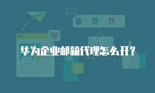 华为企业邮箱代理怎么开？