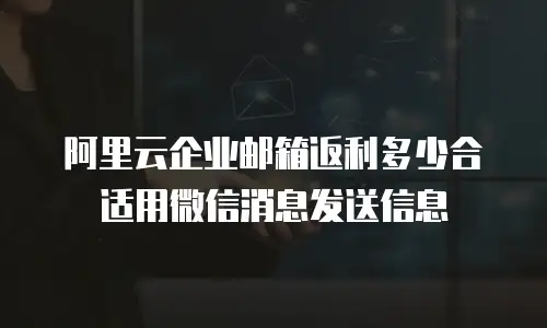 阿里云企业邮箱返利多少合适用微信消息发送信息