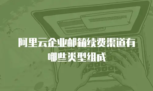 阿里云企业邮箱续费渠道有哪些类型组成