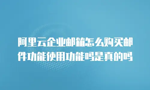 阿里云企业邮箱怎么购买邮件功能使用功能吗是真的吗