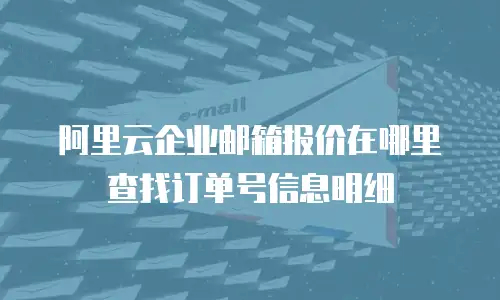 阿里云企业邮箱报价在哪里查找订单号信息明细