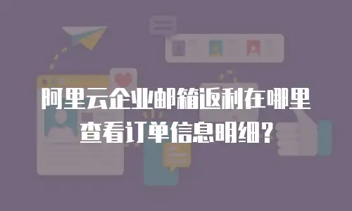 阿里云企业邮箱返利在哪里查看订单信息明细？
