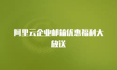 阿里云企业邮箱优惠福利大放送
