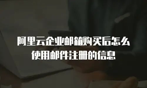 阿里云企业邮箱购买后怎么使用邮件注册的信息