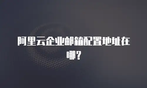 阿里云企业邮箱配置地址在哪?