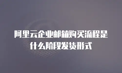 阿里云企业邮箱购买流程是什么阶段发货形式