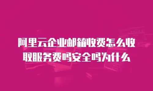 阿里云企业邮箱收费怎么收取服务费吗安全吗为什么