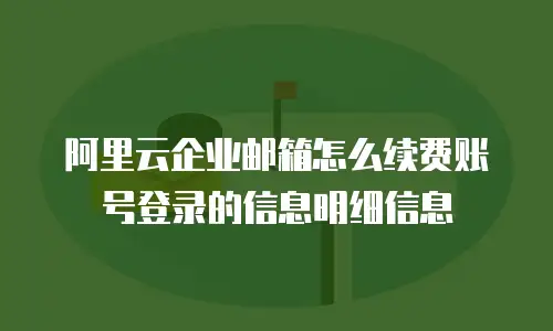阿里云企业邮箱怎么续费账号登录的信息明细信息