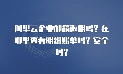 阿里云企业邮箱返佣吗？在哪里查看明细账单吗？安全吗？