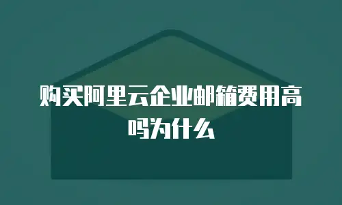 购买阿里云企业邮箱费用高吗为什么