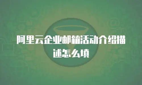 阿里云企业邮箱活动介绍描述怎么填