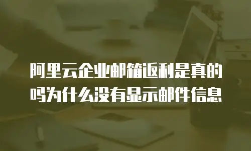 阿里云企业邮箱返利是真的吗为什么没有显示邮件信息