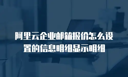 阿里云企业邮箱报价怎么设置的信息明细显示明细