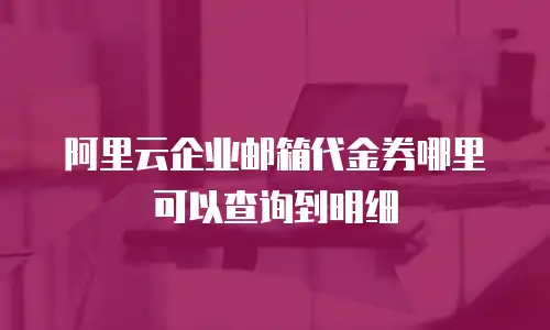 阿里云企业邮箱代金券哪里可以查询到明细