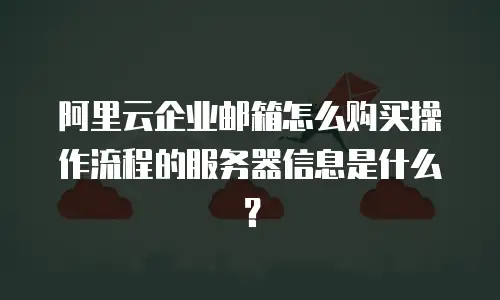 阿里云企业邮箱怎么购买操作流程的服务器信息是什么？