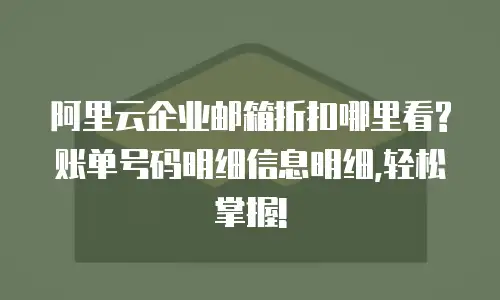 阿里云企业邮箱折扣哪里看?账单号码明细信息明细,轻松掌握!