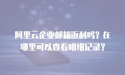 阿里云企业邮箱返利吗?在哪里可以查看明细记录?