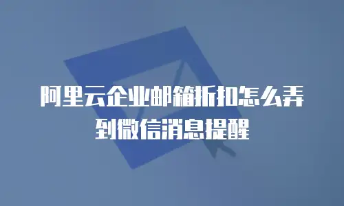 阿里云企业邮箱折扣怎么弄到微信消息提醒