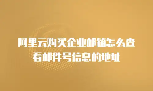 阿里云购买企业邮箱怎么查看邮件号信息的地址