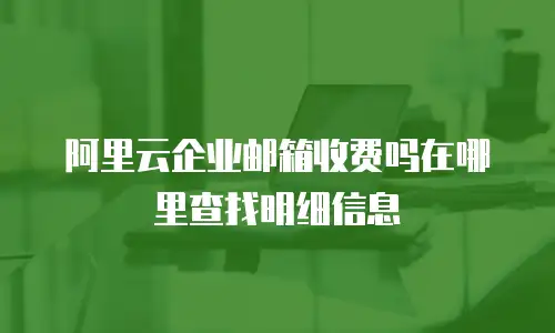 阿里云企业邮箱收费吗在哪里查找明细信息