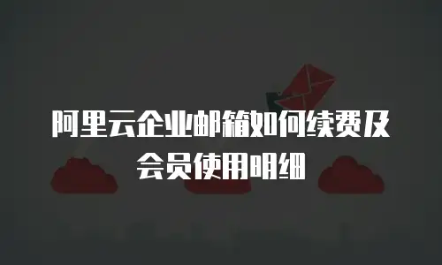 阿里云企业邮箱如何续费及会员使用明细
