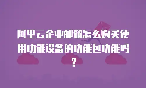 阿里云企业邮箱怎么购买使用功能设备的功能包功能吗？