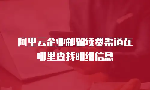 阿里云企业邮箱续费渠道在哪里查找明细信息